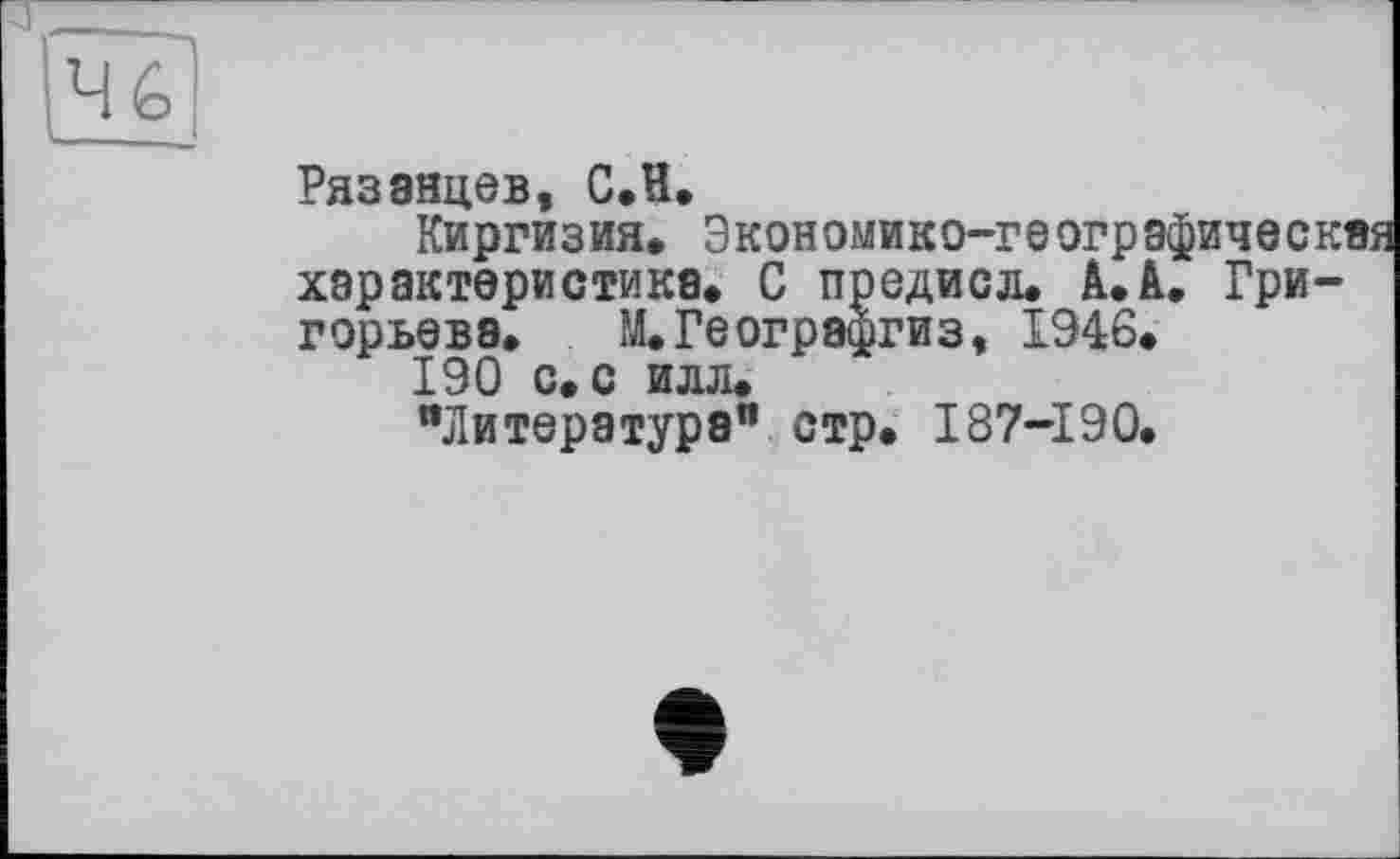 ﻿Ч?1
Рязанцев, С.Н.
Киргизия* Экономико-географическая характеристика. С предисл. А.&, Григорьева. М.Географгиэ, 1946.
190 с. с илл.
"Литература" стр. 187-190.